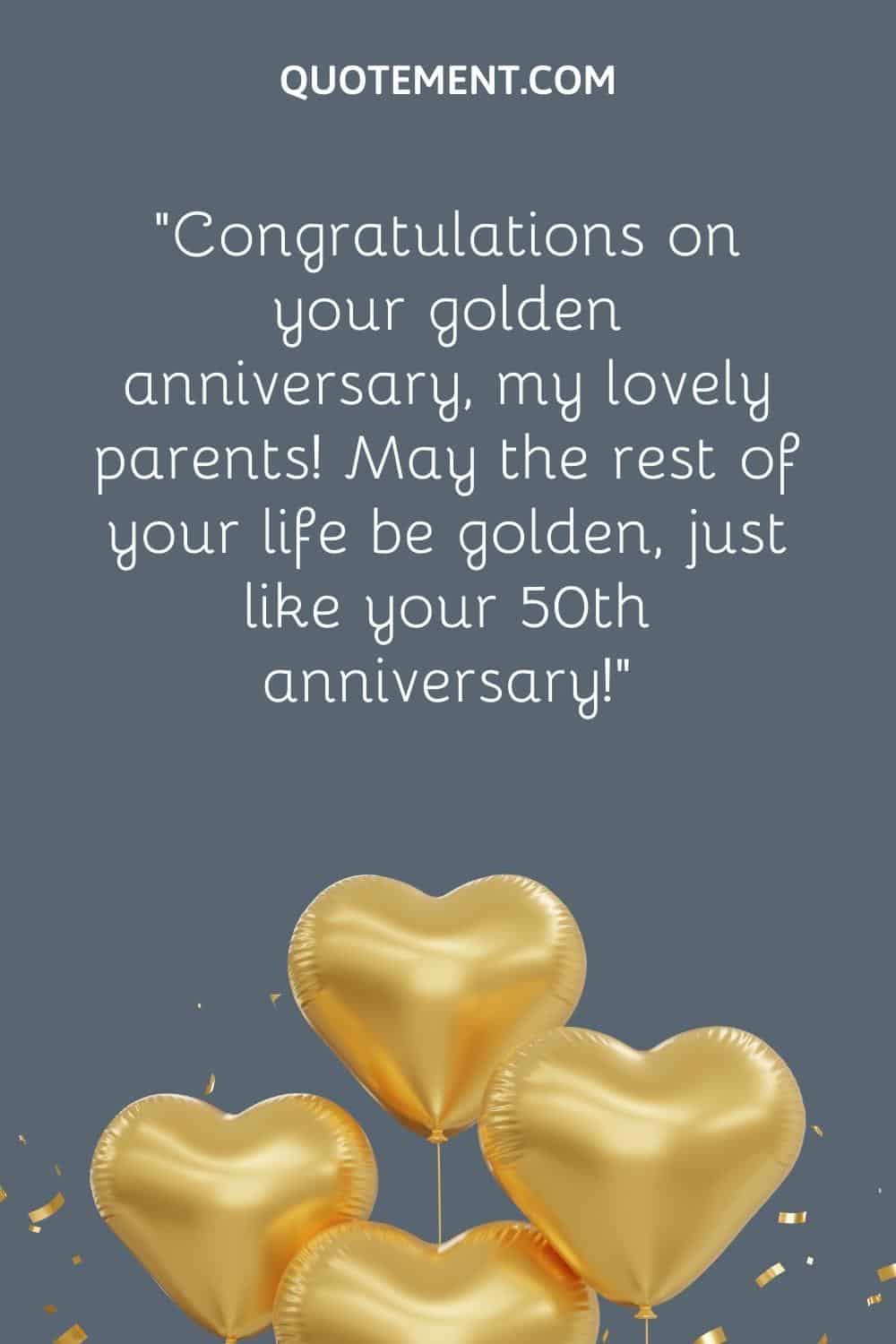 “Congratulations on your golden anniversary, my lovely parents! May the rest of your life be golden, just like your 50th anniversary!”