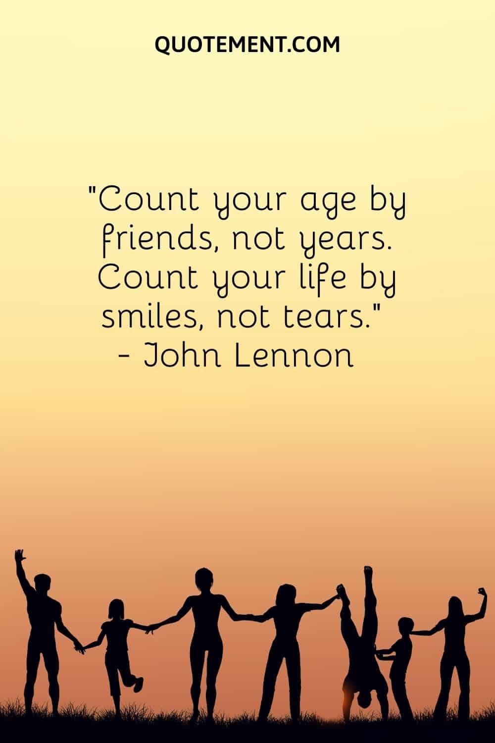 Count your age by friends, not years. Count your life by smiles, not tears