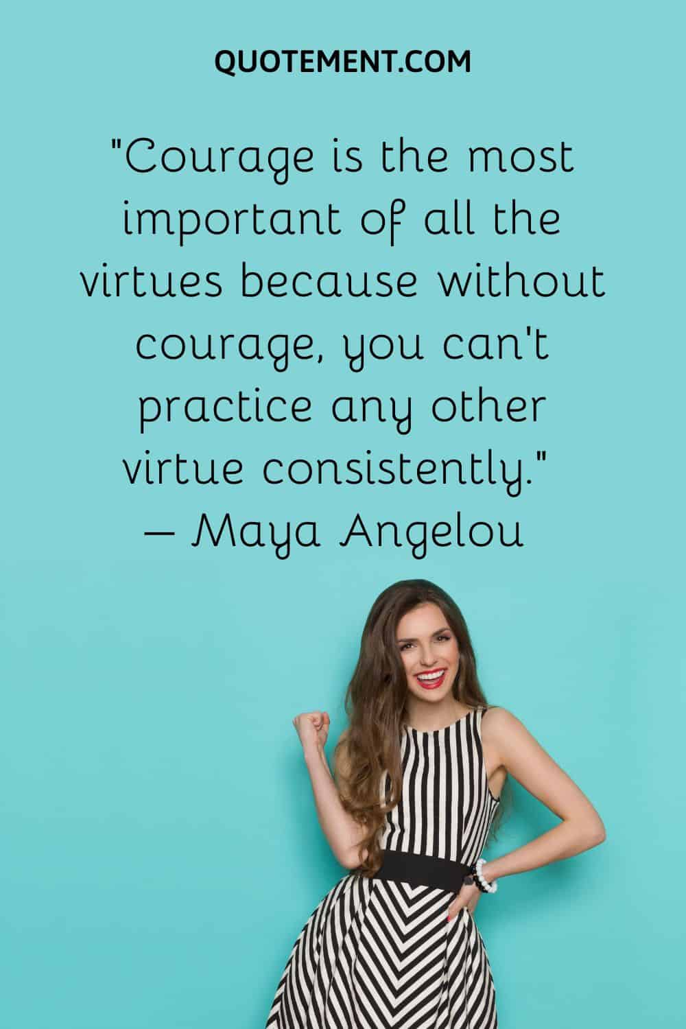 Courage is the most important of all the virtues because without courage, you can’t practice any other virtue consistently.