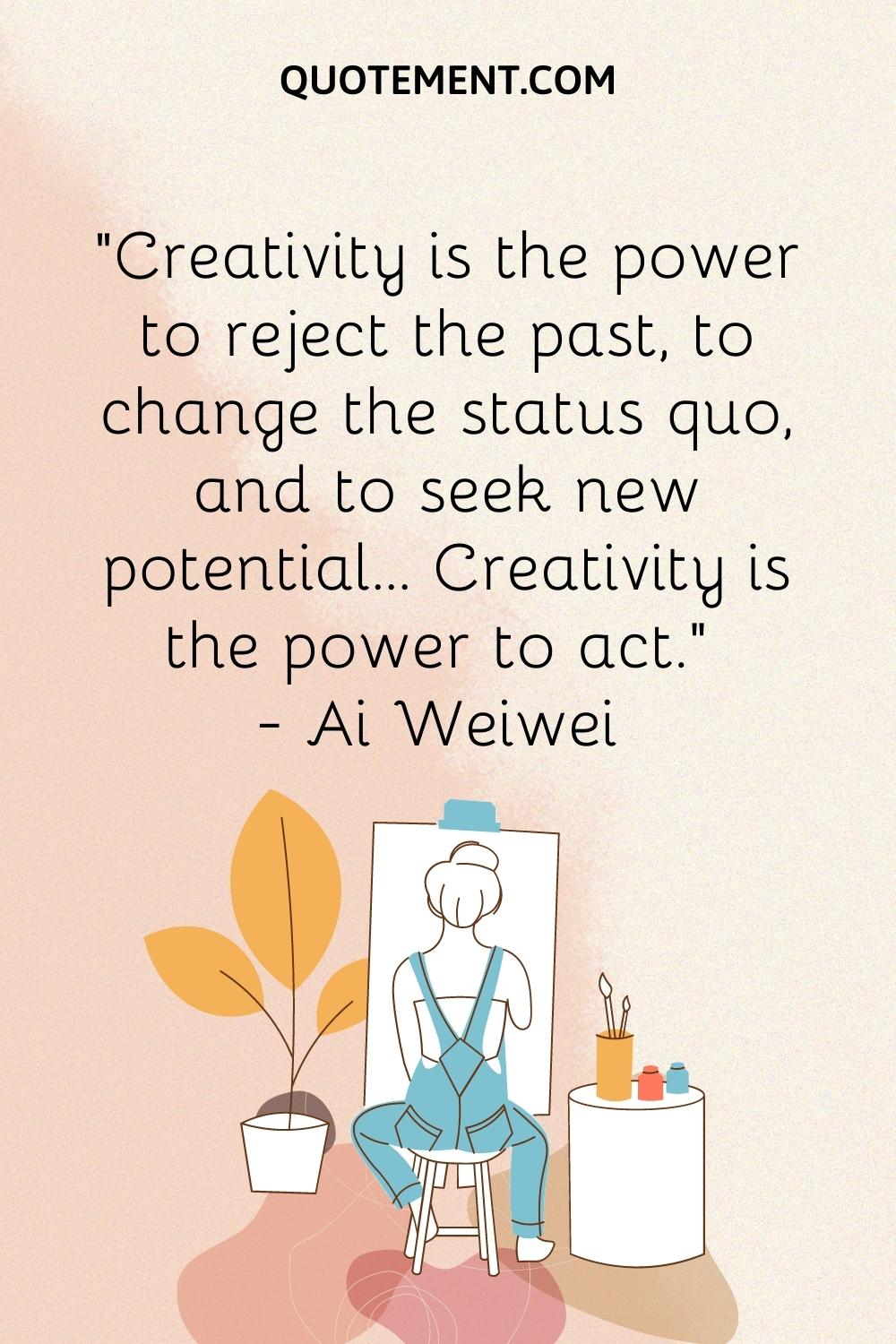 Creativity is the power to reject the past, to change the status quo, and to seek new potential