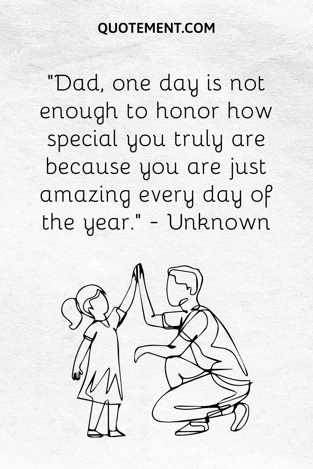 “Dad, one day is not enough to honor how special you truly are because you are just amazing every day of the year.” — Unknown