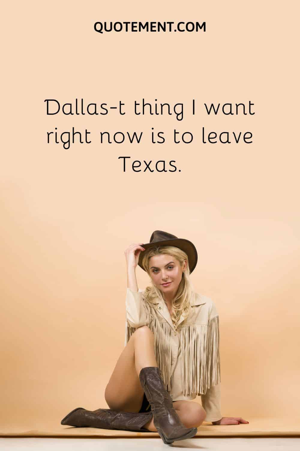 Dallas-t thing I want right now is to leave Texas.