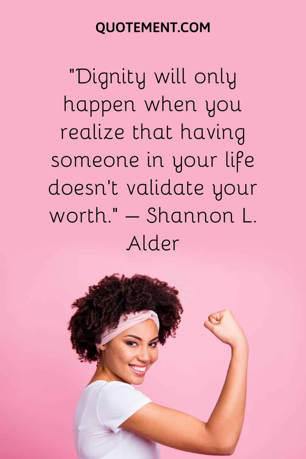 Dignity will only happen when you realize that having someone in your life doesn’t validate your worth
