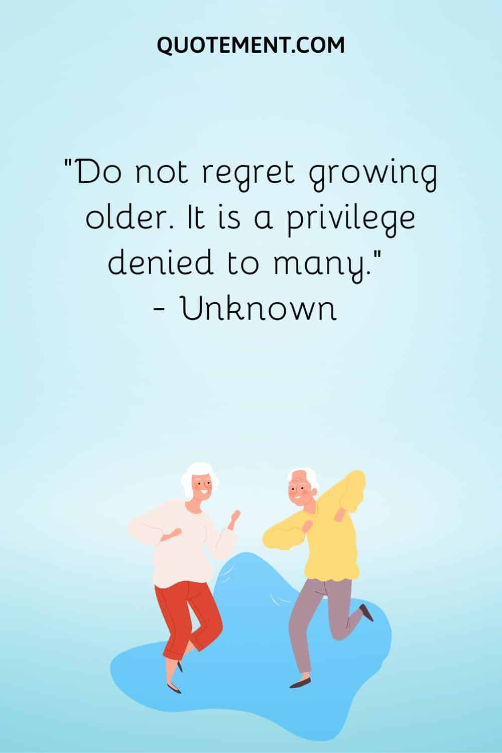 Do not regret growing older. It is a privilege denied to many