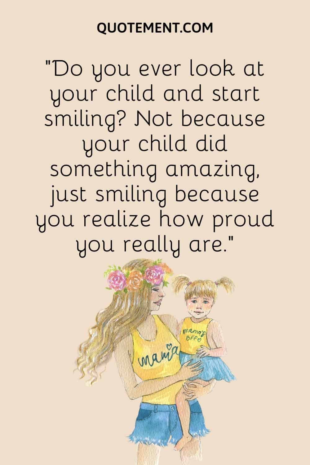 “Do you ever look at your child and start smiling Not because your child did something amazing, just smiling because you realize how proud you really are.”
