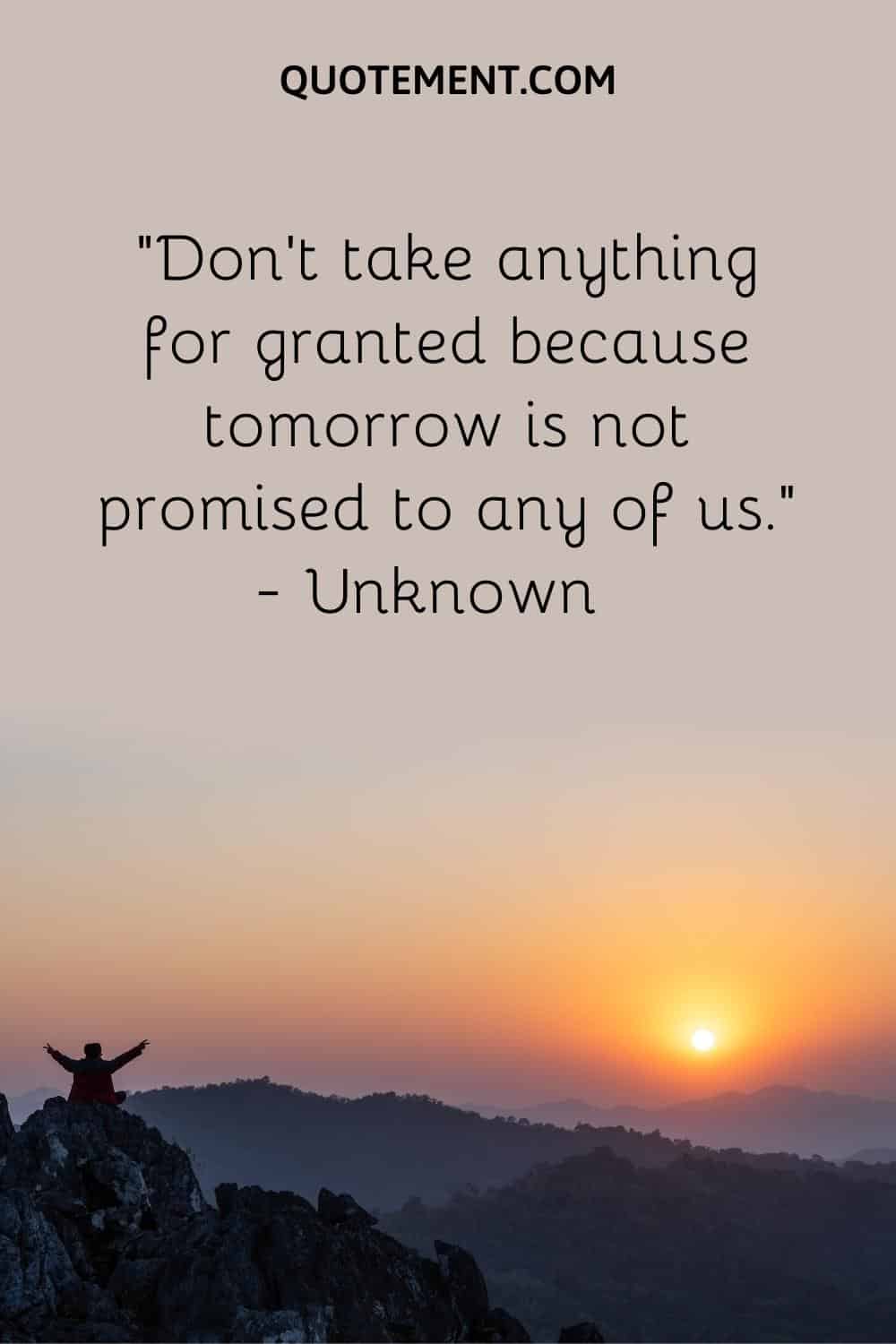 Don’t take anything for granted because tomorrow is not promised to any of us
