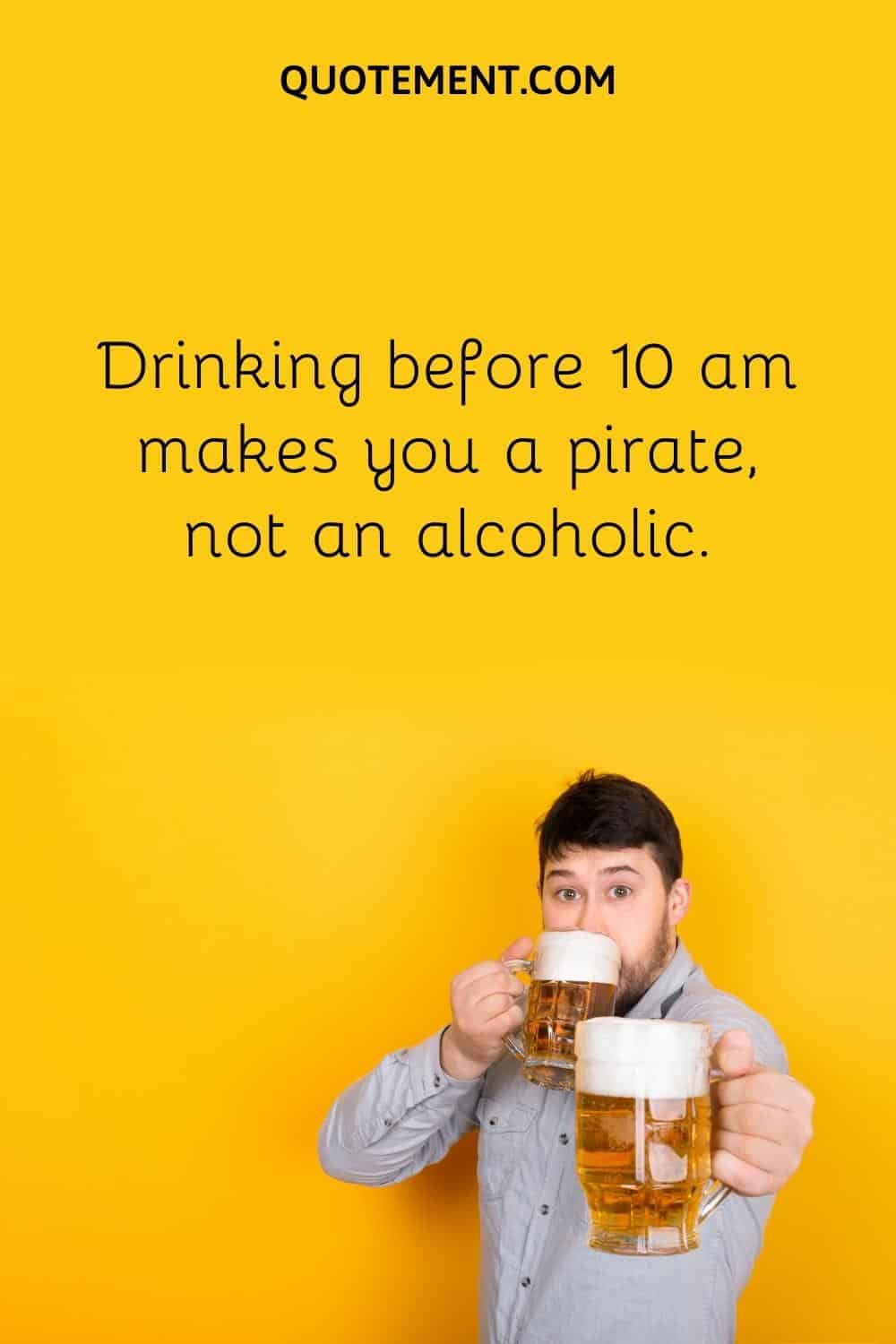 Drinking before 10 am makes you a pirate, not an alcoholic.