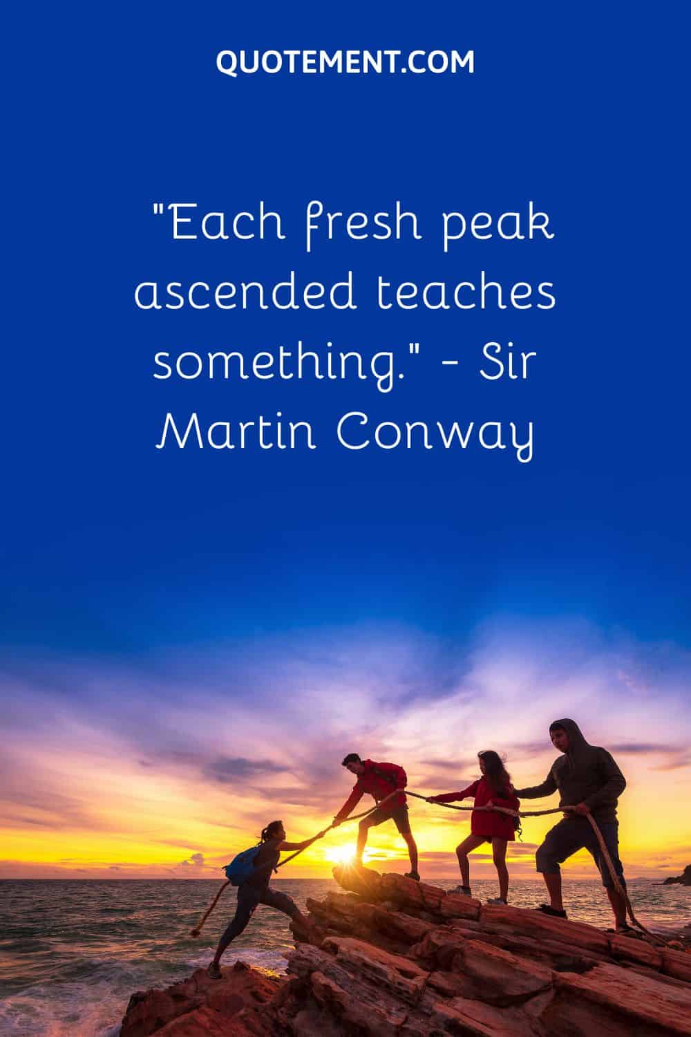 “Each fresh peak ascended teaches something.” — Sir Martin Conway