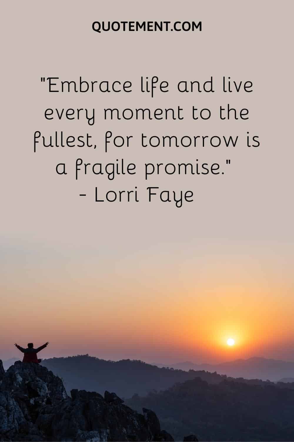 Embrace life and live every moment to the fullest, for tomorrow is a fragile promise