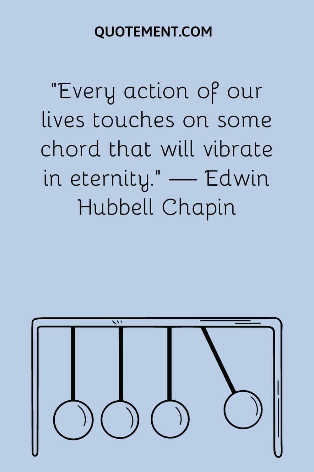 Every action of our lives touches on some chord that will vibrate in eternity