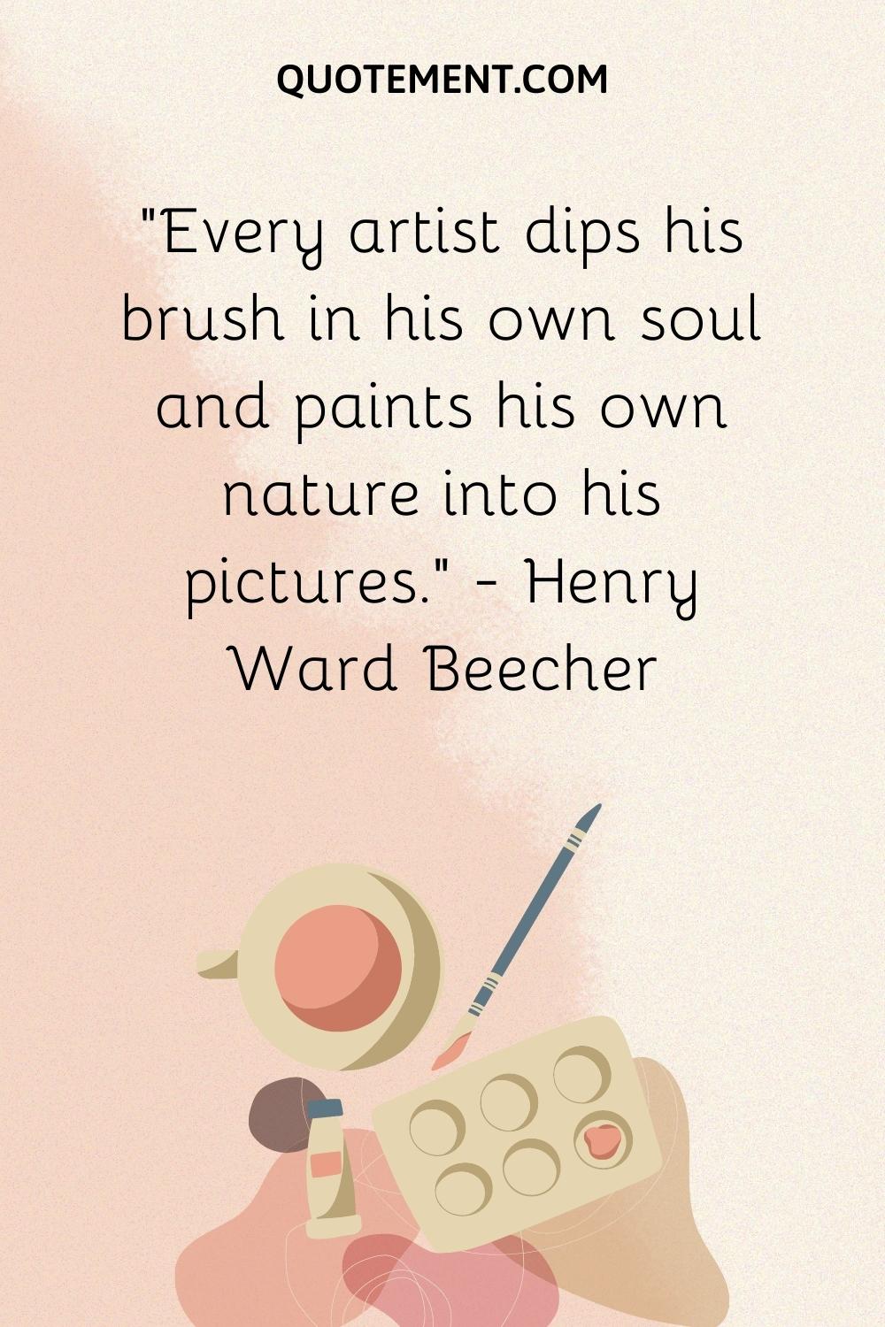 Every artist dips his brush in his own soul and paints his own nature into his pictures