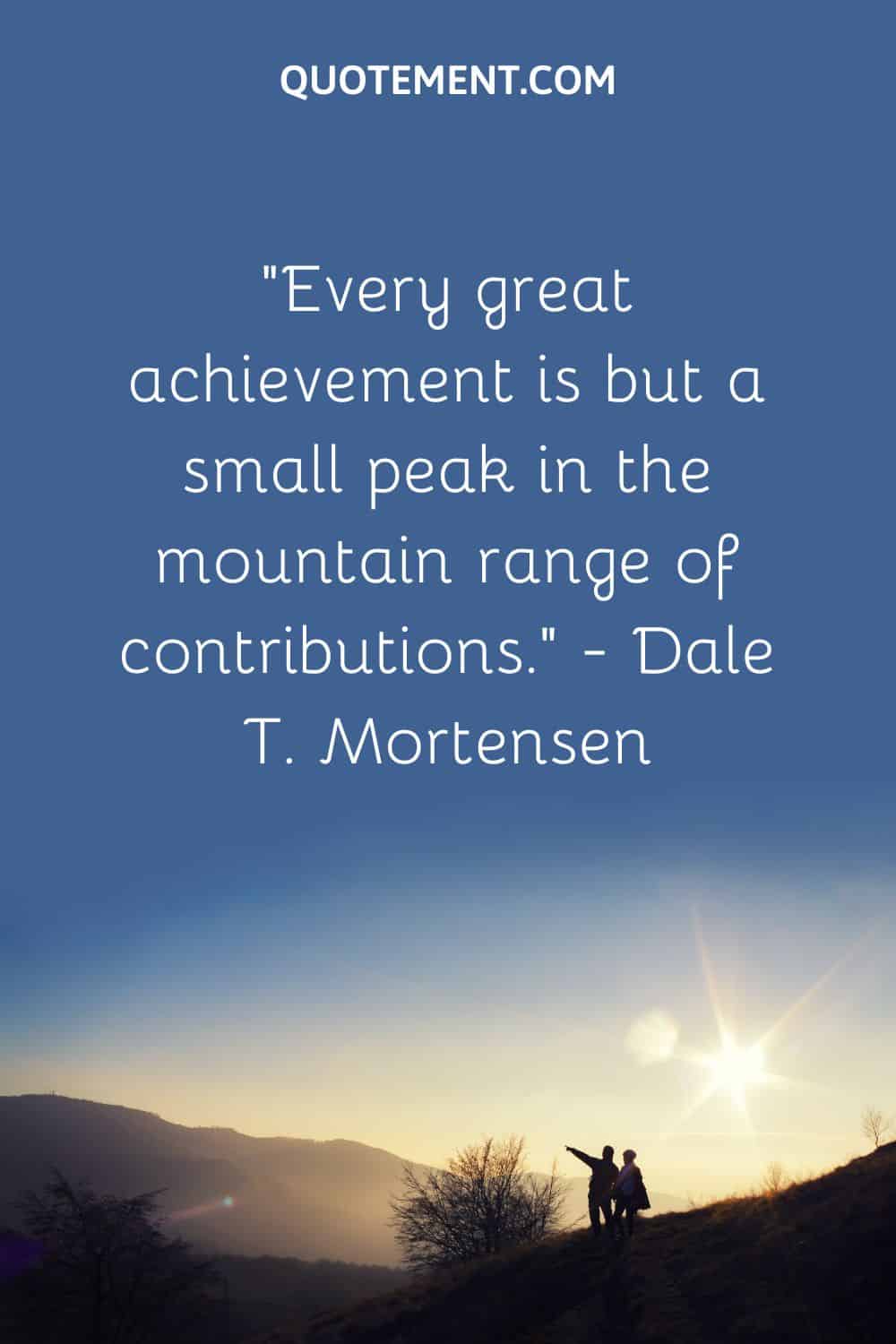 “Every great achievement is but a small peak in the mountain range of contributions.” — Dale T. Mortensen