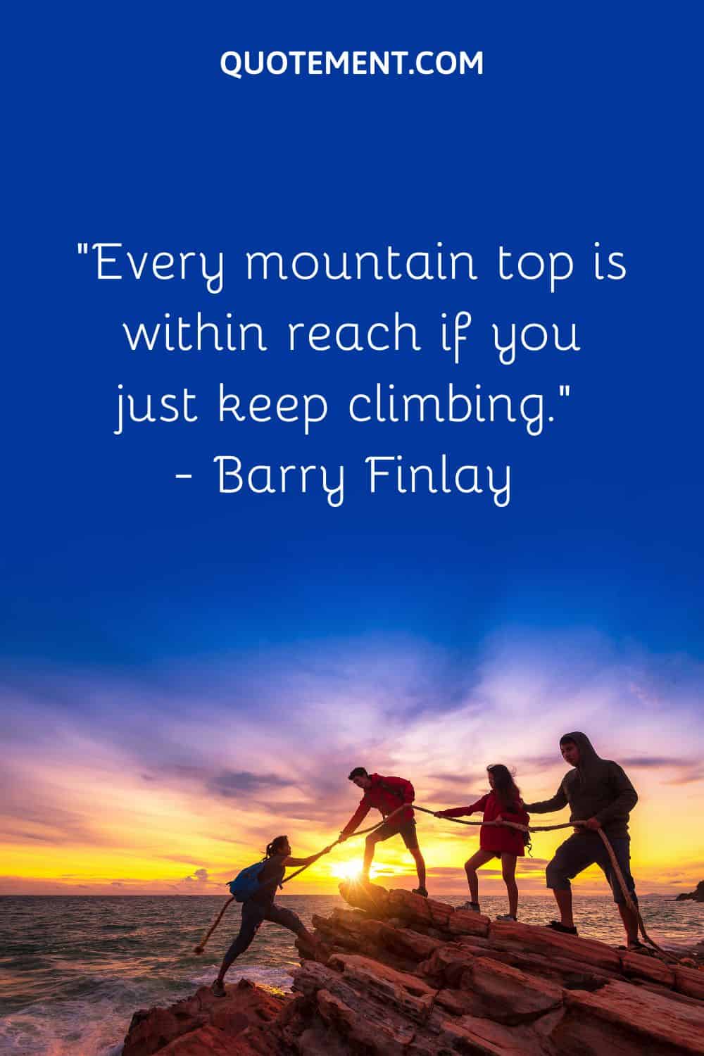 “Every mountain top is within reach if you just keep climbing.” — Barry Finlay