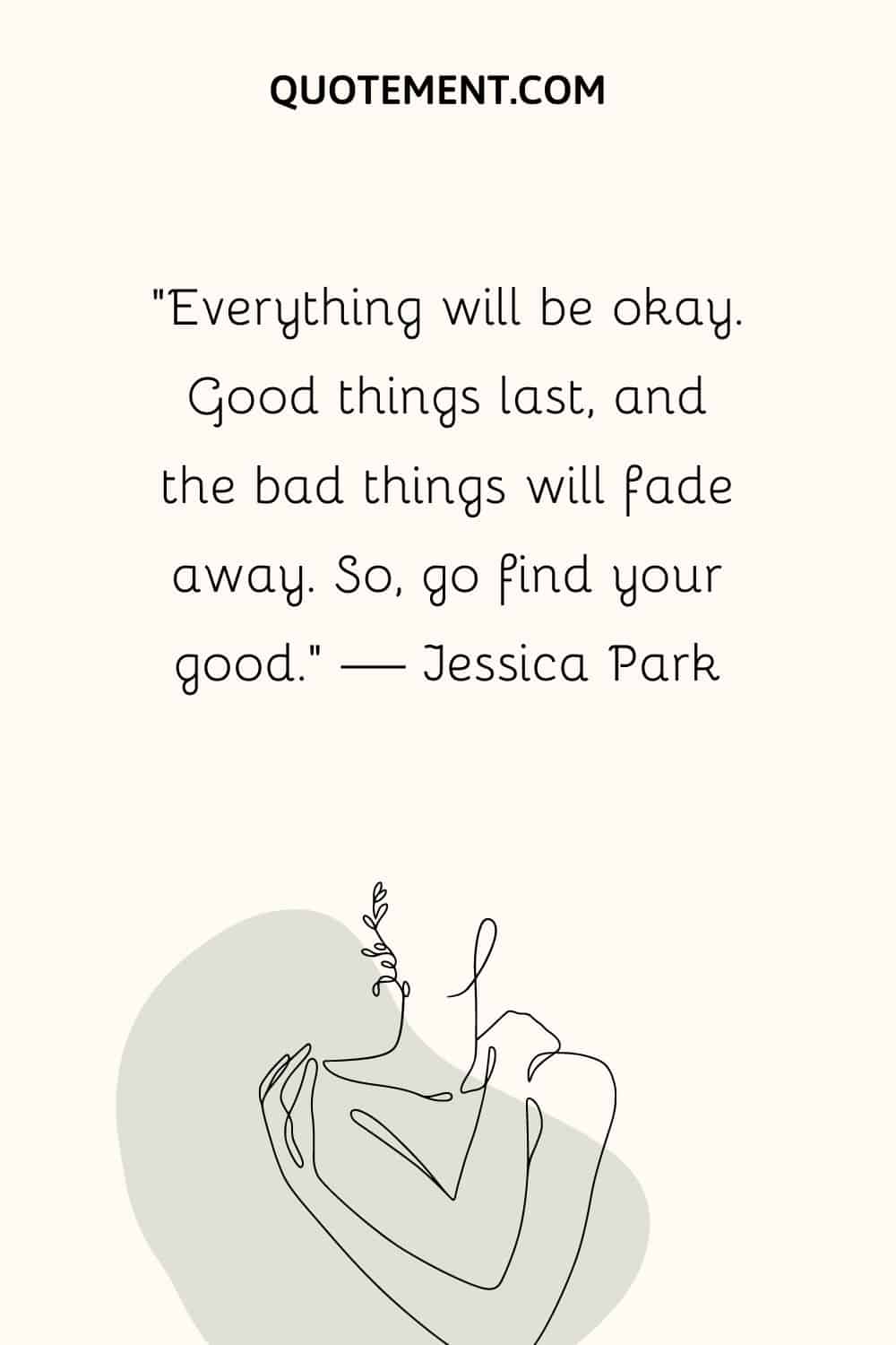 “Everything will be okay. Good things last, and the bad things will fade away. So, go find your good.” — Jessica Park