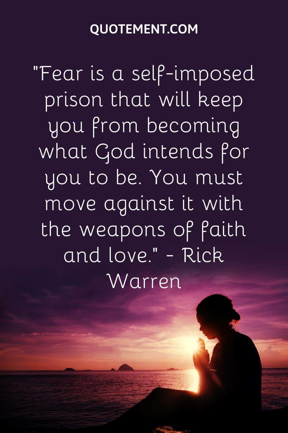 “Fear is a self-imposed prison that will keep you from becoming what God intends for you to be. You must move against it with the weapons of faith and love.” — Rick Warren