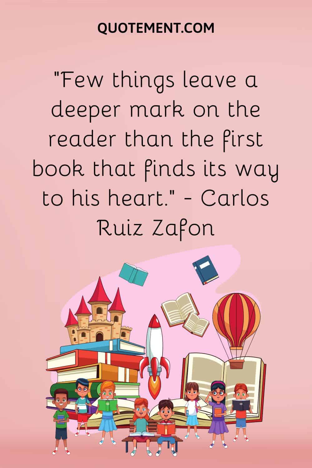 “Few things leave a deeper mark on the reader than the first book that finds its way to his heart.” — Carlos Ruiz Zafon