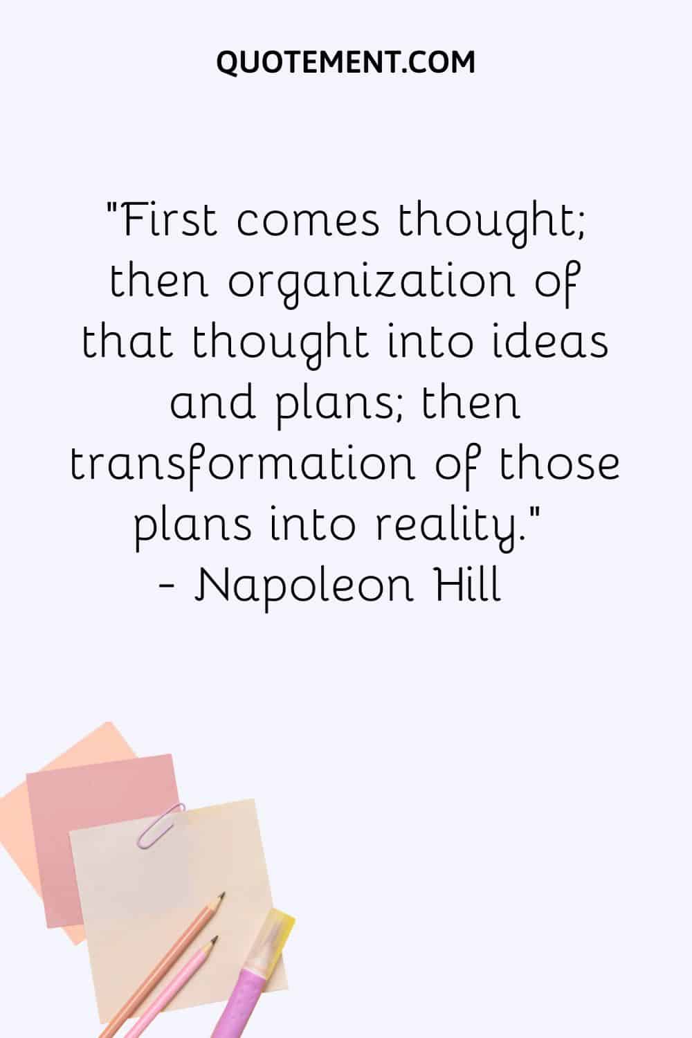 First comes thought; then organization of that thought into ideas and plans