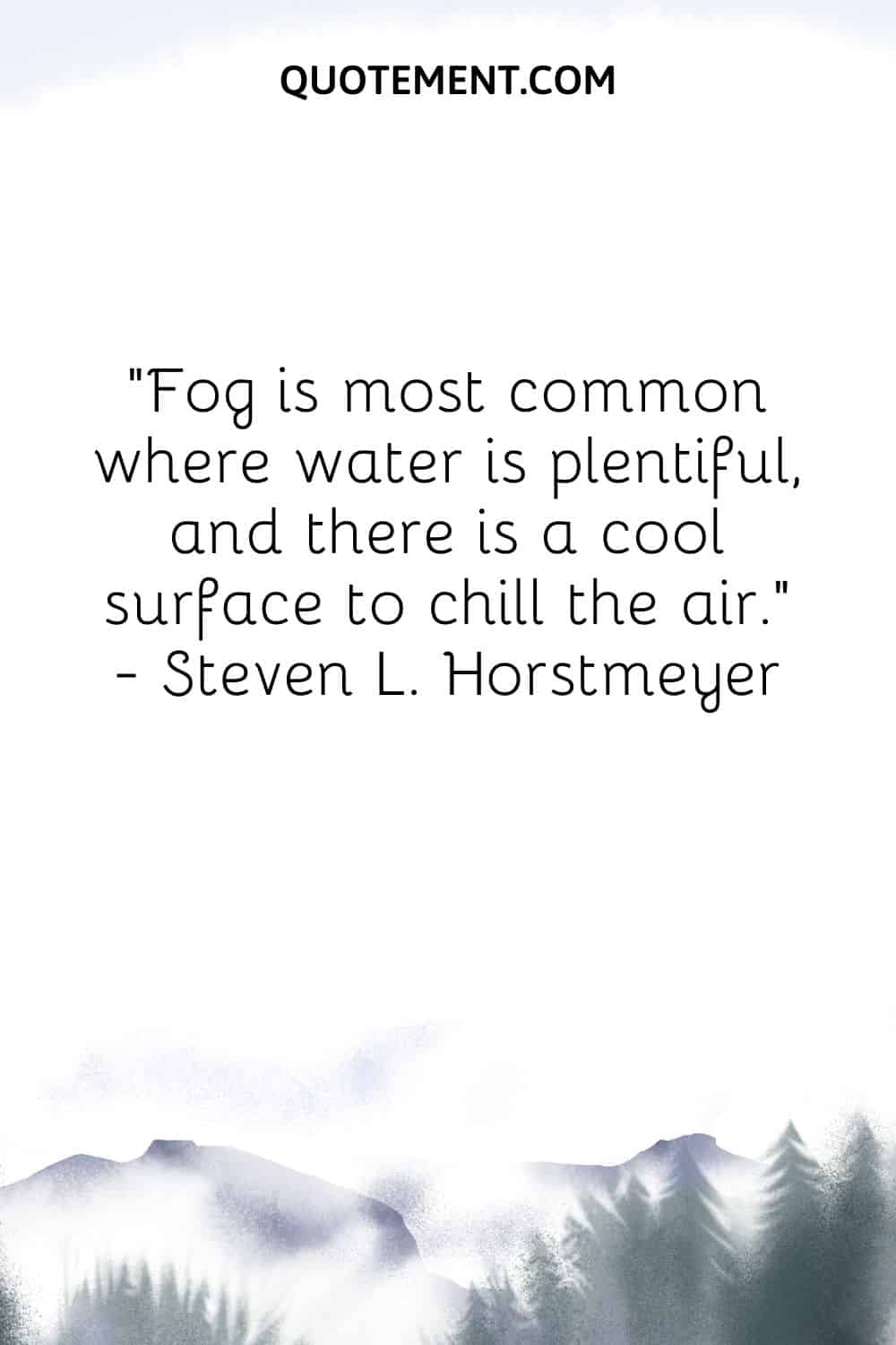 Fog is most common where water is plentiful, and there is a cool surface to chill the air.