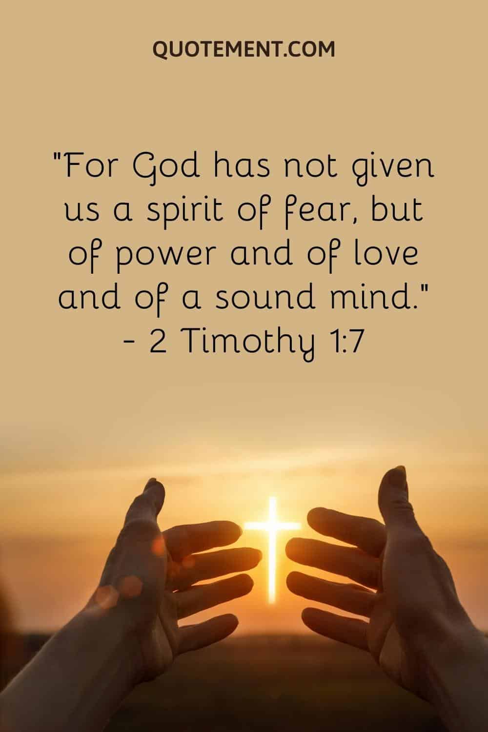 “For God has not given us a spirit of fear, but of power and of love and of a sound mind.” — 2 Timothy 17
