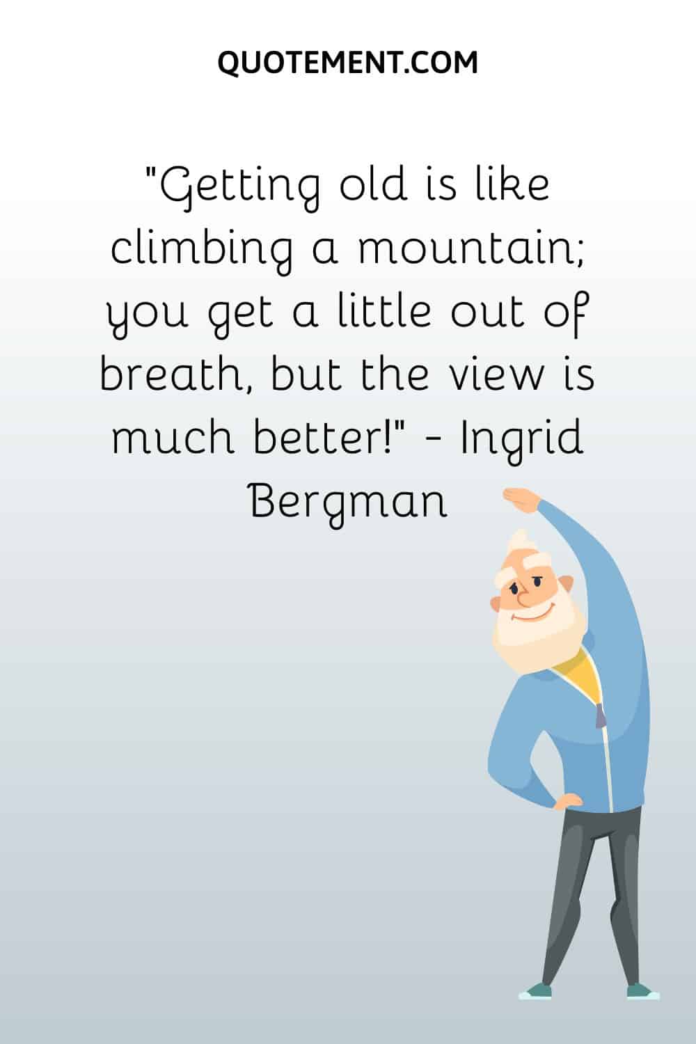 Getting old is like climbing a mountain; you get a little out of breath, but the view is much better