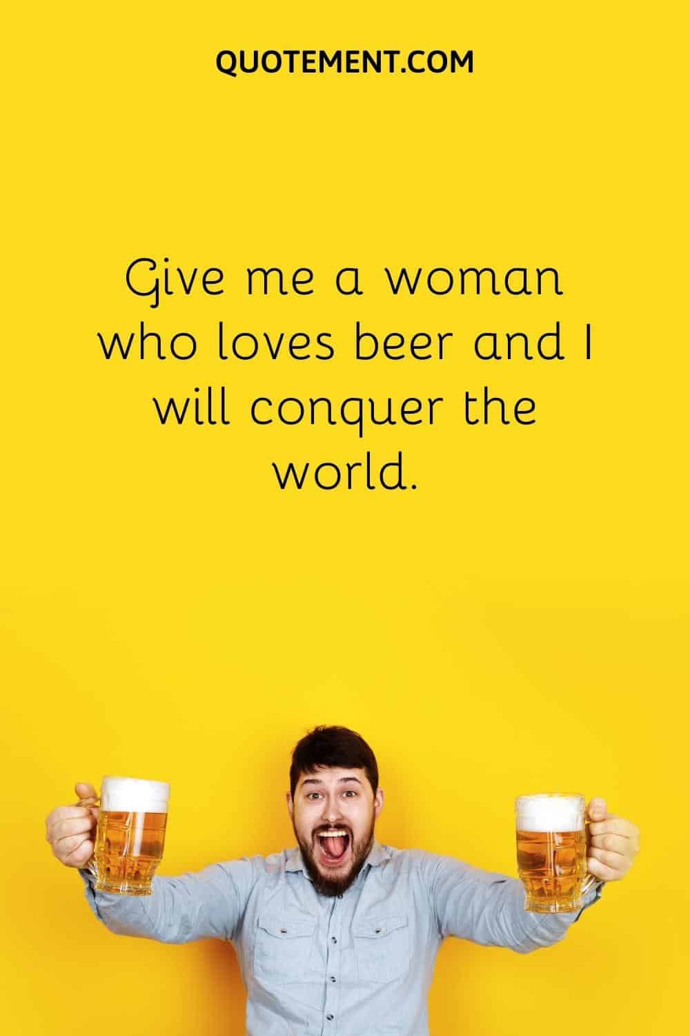 Give me a woman who loves beer and I will conquer the world.