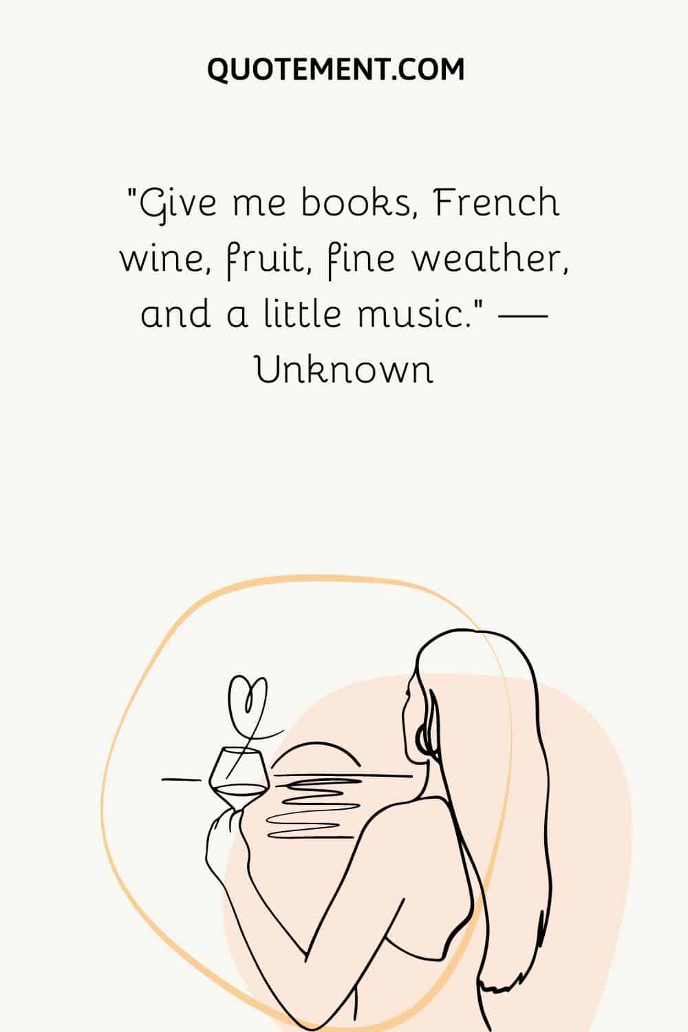 “Give me books, French wine, fruit, fine weather, and a little music.” — Unknown