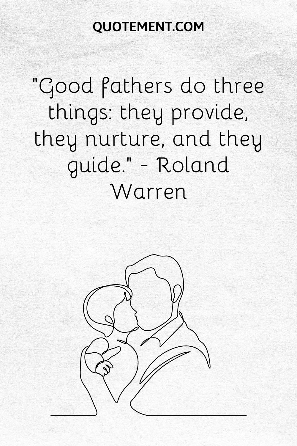 “Good fathers do three things they provide, they nurture, and they guide.” — Roland Warren
