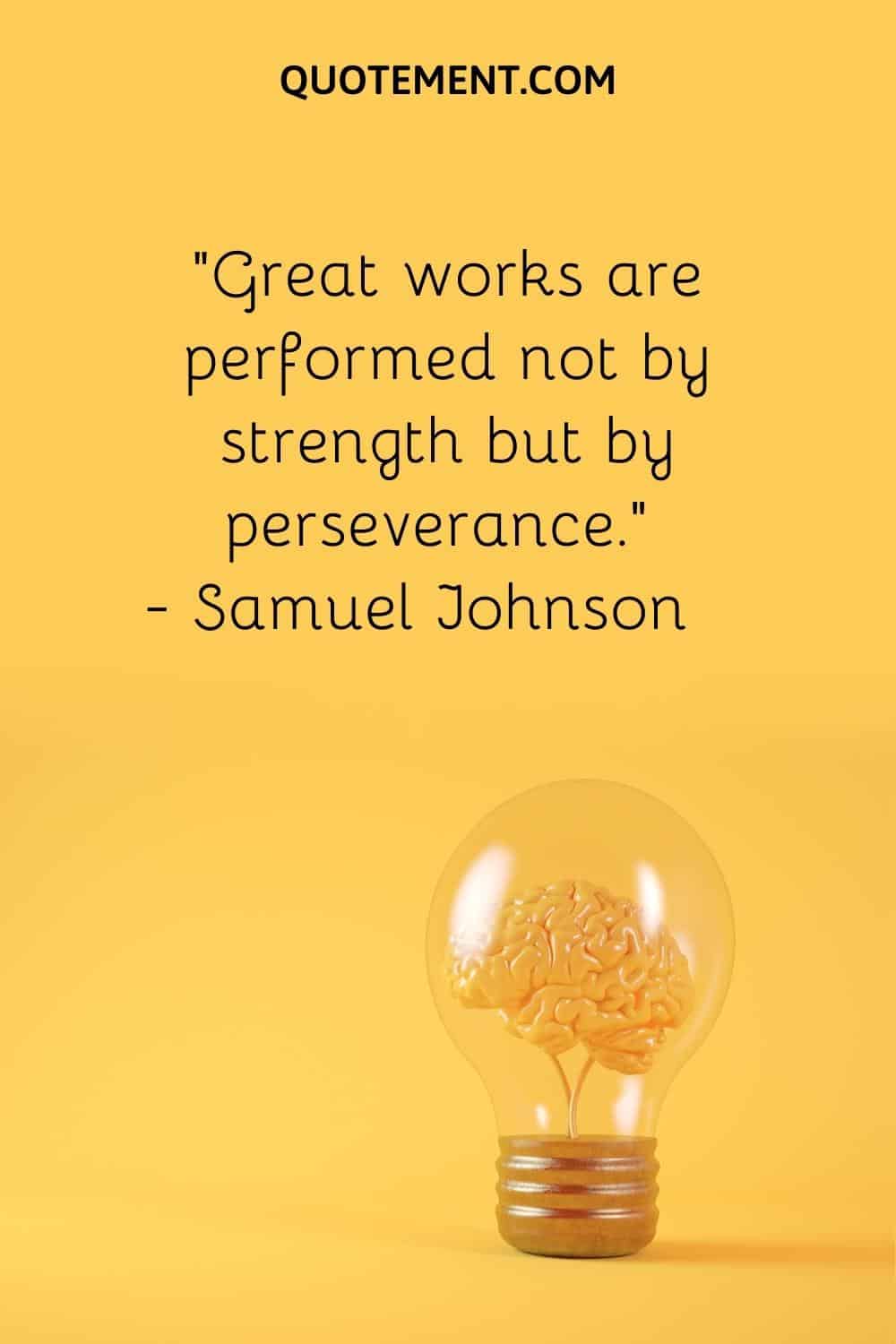 “Great works are performed not by strength but by perseverance.” — Samuel Johnson