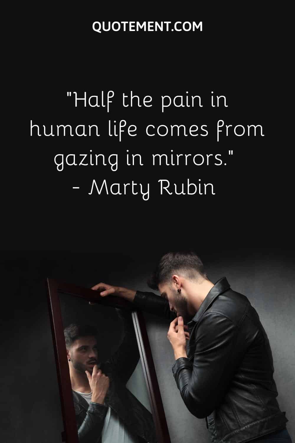 Half the pain in human life comes from gazing in mirrors
