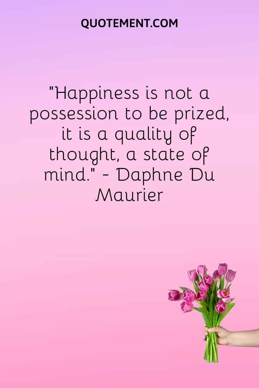 Happiness is not a possession to be prized, it is a quality of thought, a state of mind