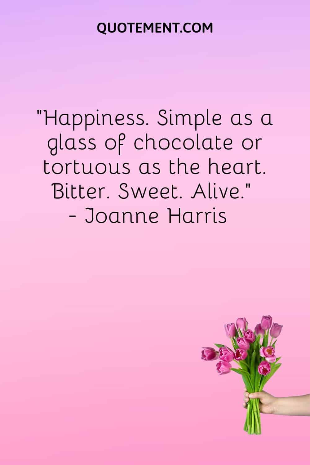 Happiness. Simple as a glass of chocolate or tortuous as the heart