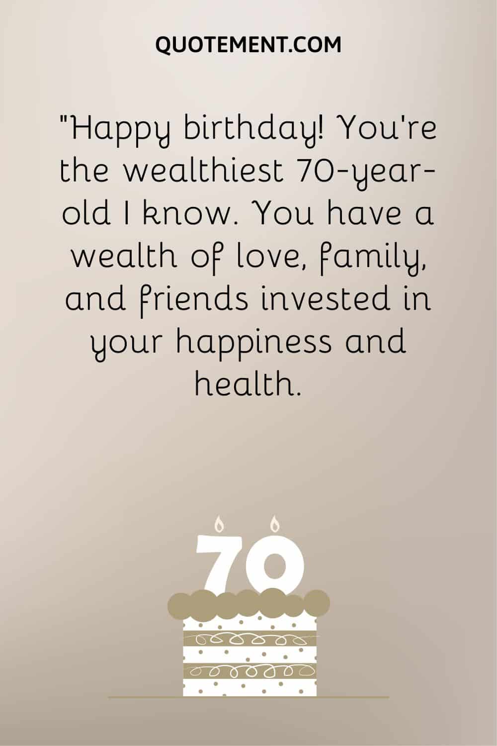 “Happy birthday! You're the wealthiest 70-year-old I know. You have a wealth of love, family, and friends invested in your happiness and health.
