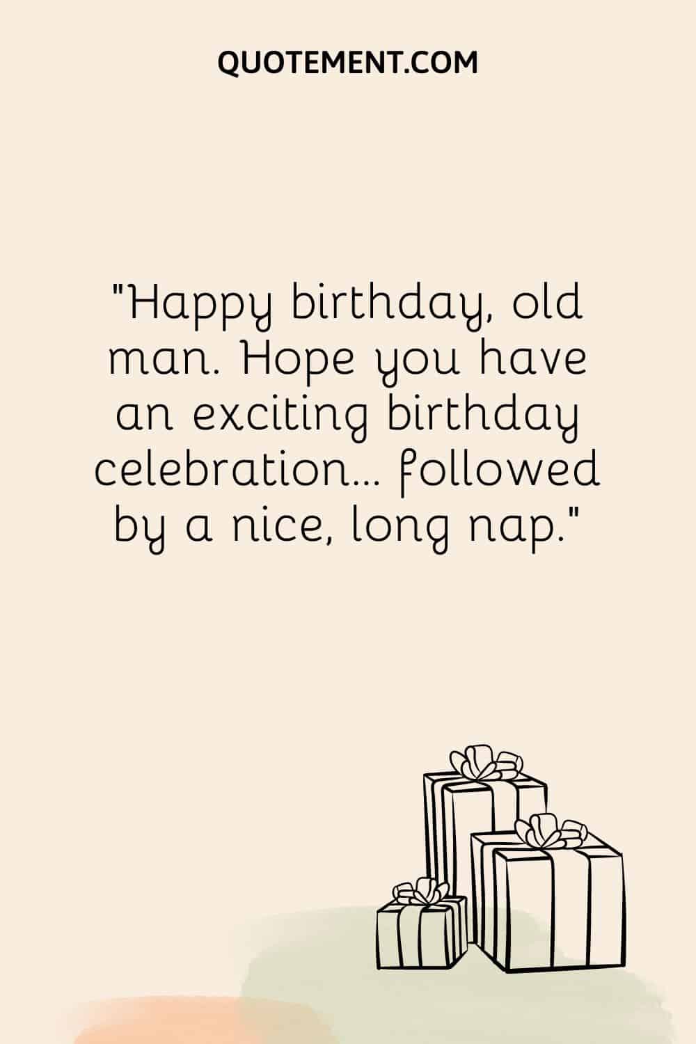 Happy birthday, old man. Hope you have an exciting birthday celebration… followed by a nice, long nap