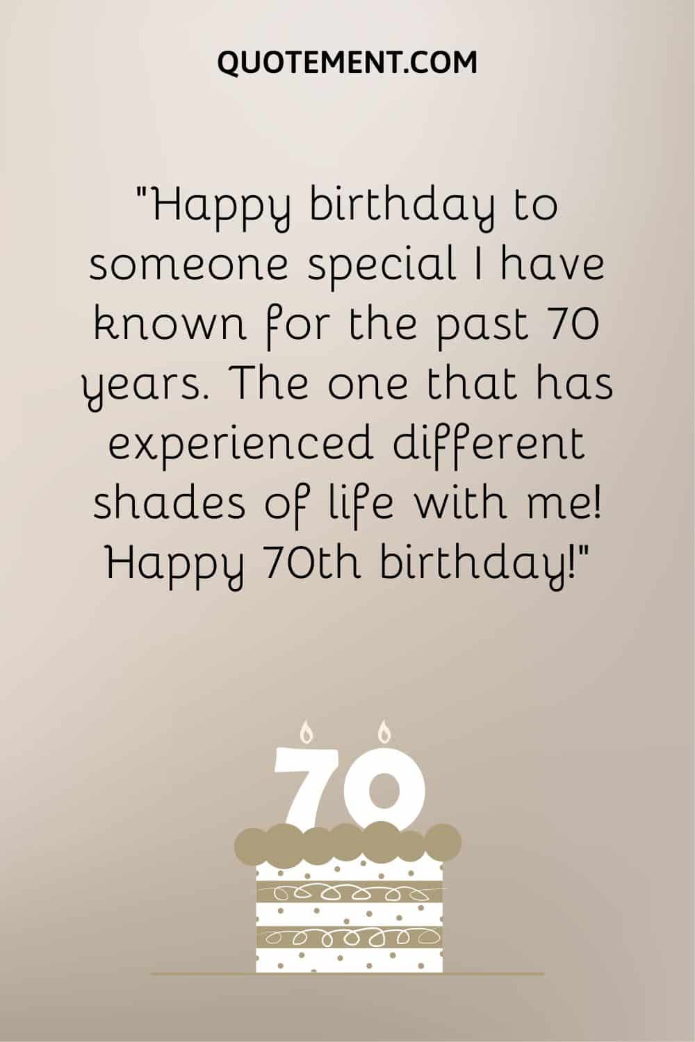 “Happy birthday to someone special I have known for the past 70 years. The one that has experienced different shades of life with me! Happy 70th birthday!”