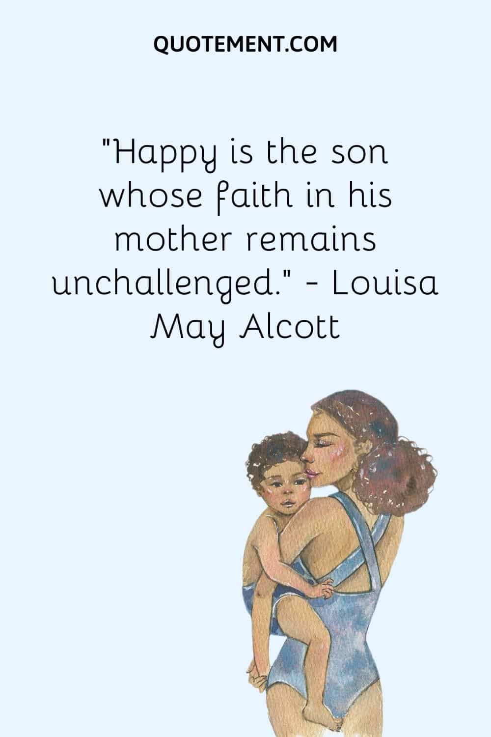 “Happy is the son whose faith in his mother remains unchallenged.” — Louisa May Alcott