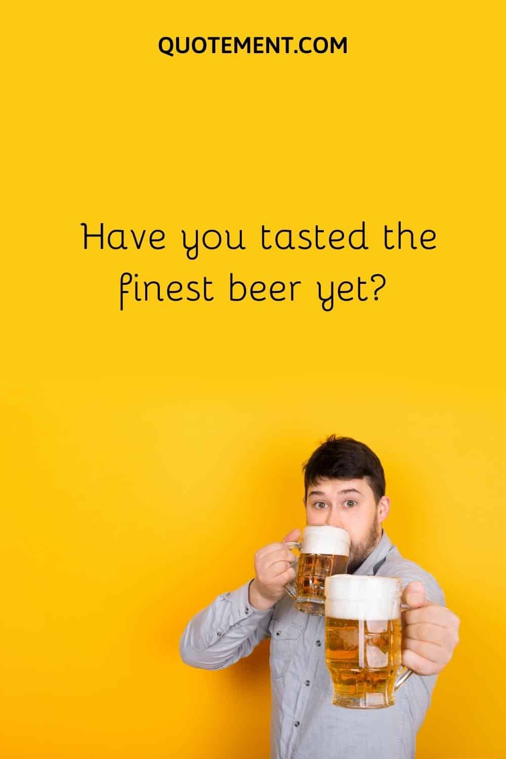 Have you tasted the finest beer yet
