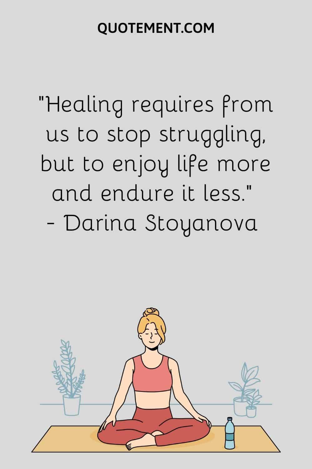 Healing requires from us to stop struggling, but to enjoy life more and endure it less