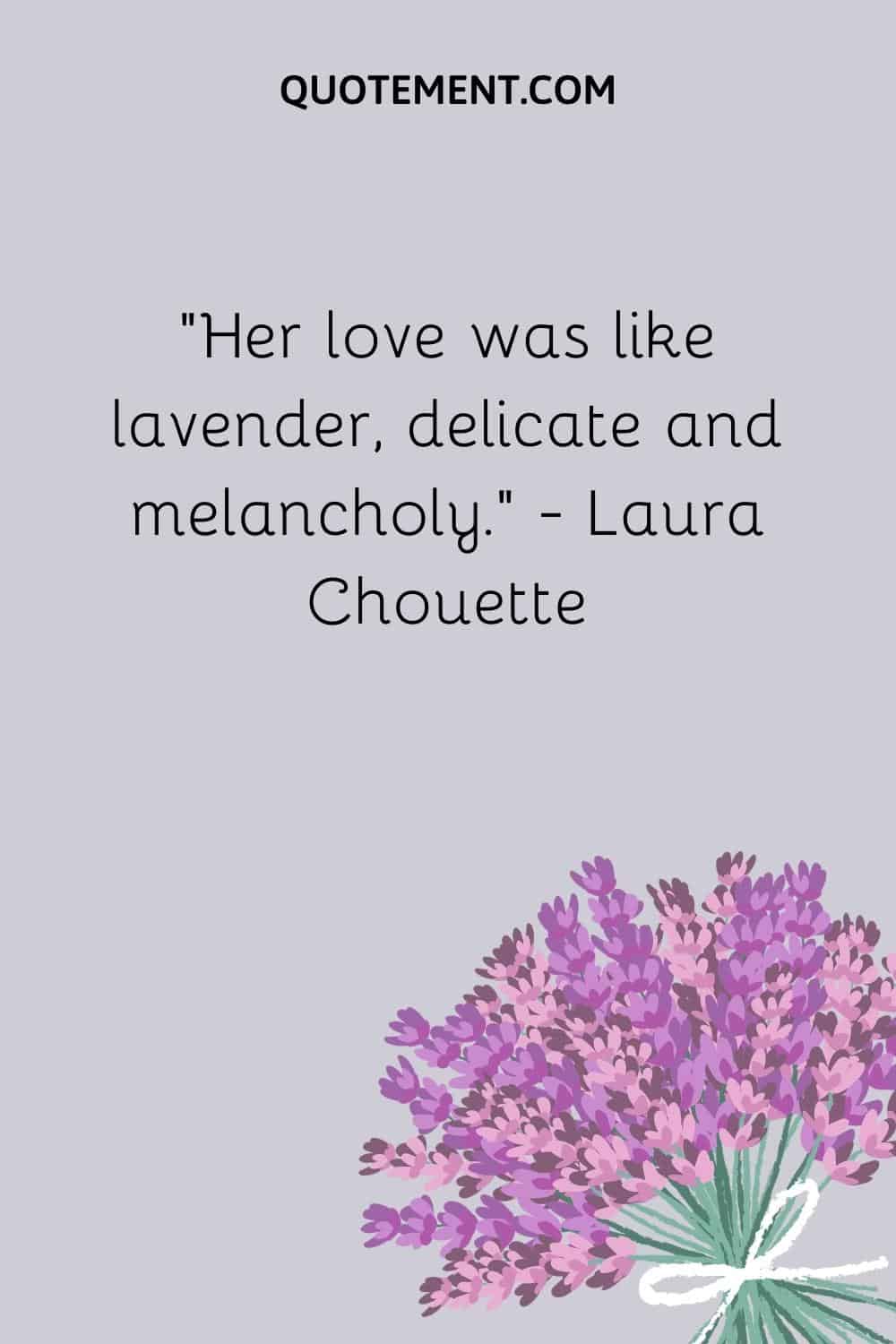 “Her love was like lavender, delicate and melancholy.” ― Laura Chouette