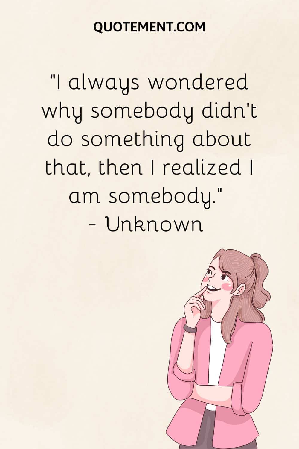 I always wondered why somebody didn’t do something about that, then I realized I am somebody