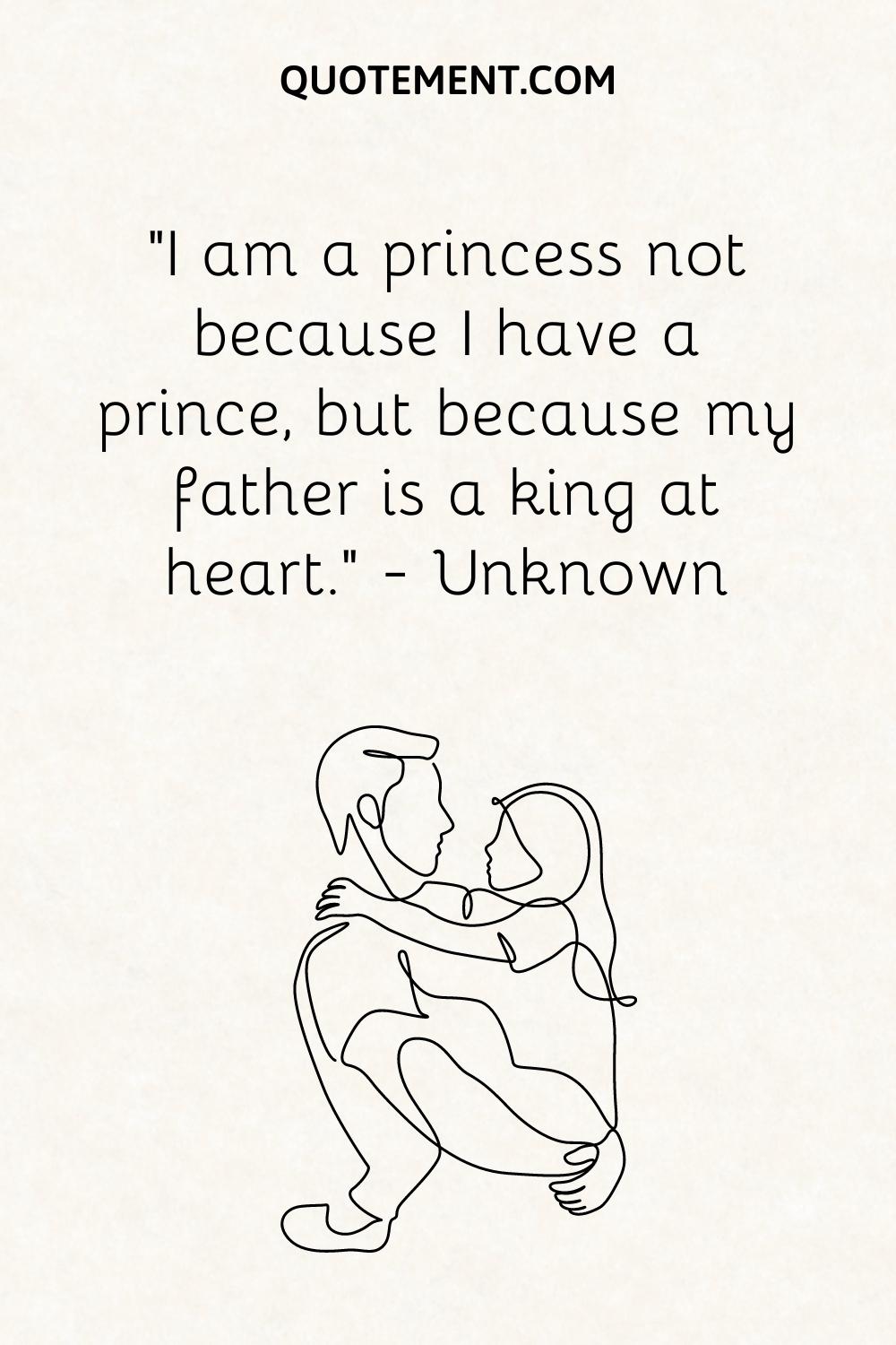 “I am a princess not because I have a prince, but because my father is a king at heart.” — Unknown