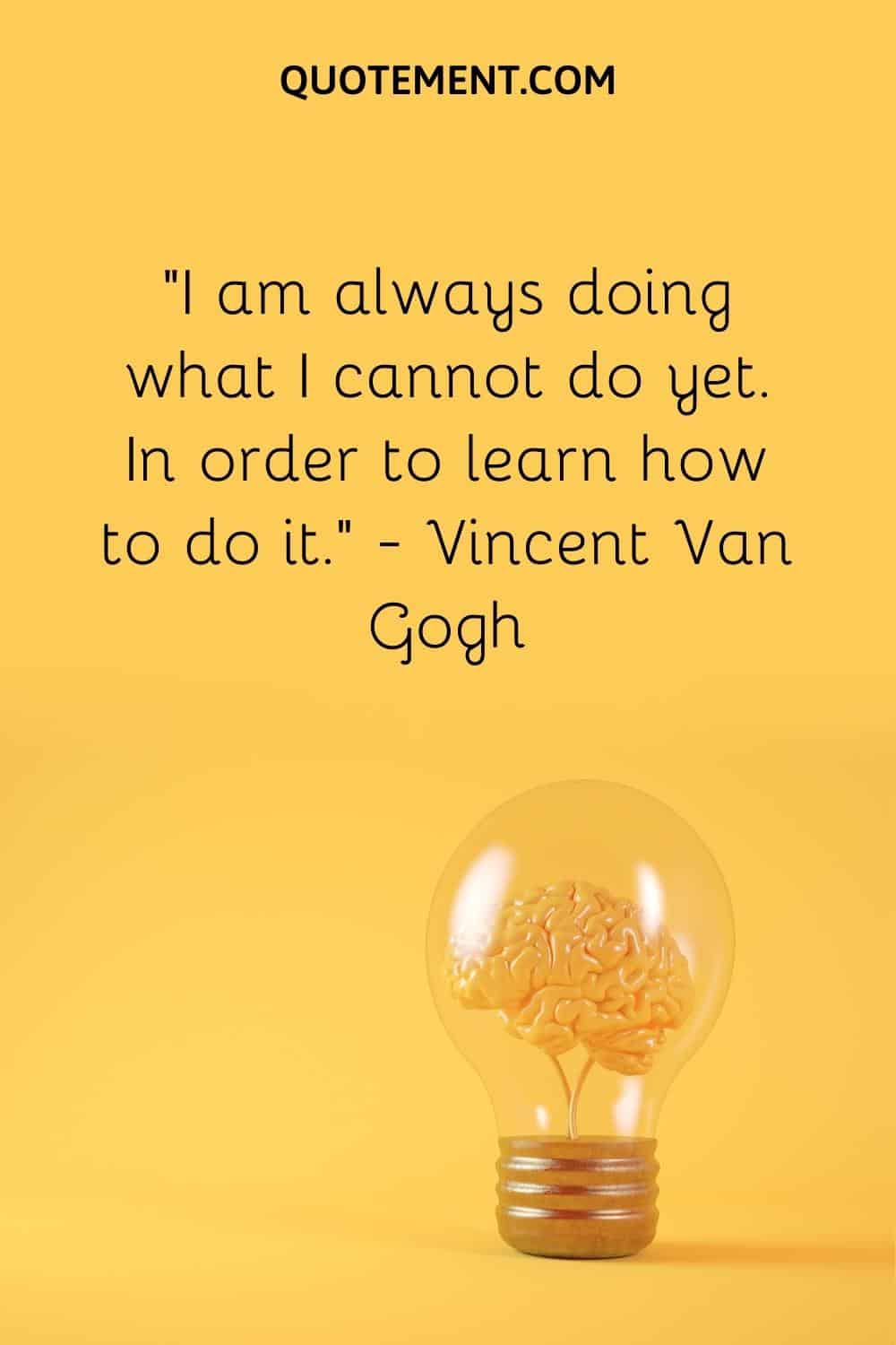 “I am always doing what I cannot do yet. In order to learn how to do it.” — Vincent Van Gogh
