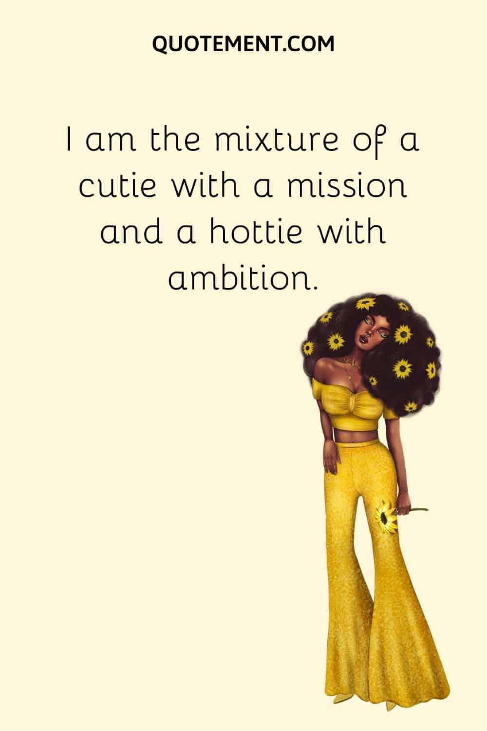 I am the mixture of a cutie with a mission and a hottie with ambition
