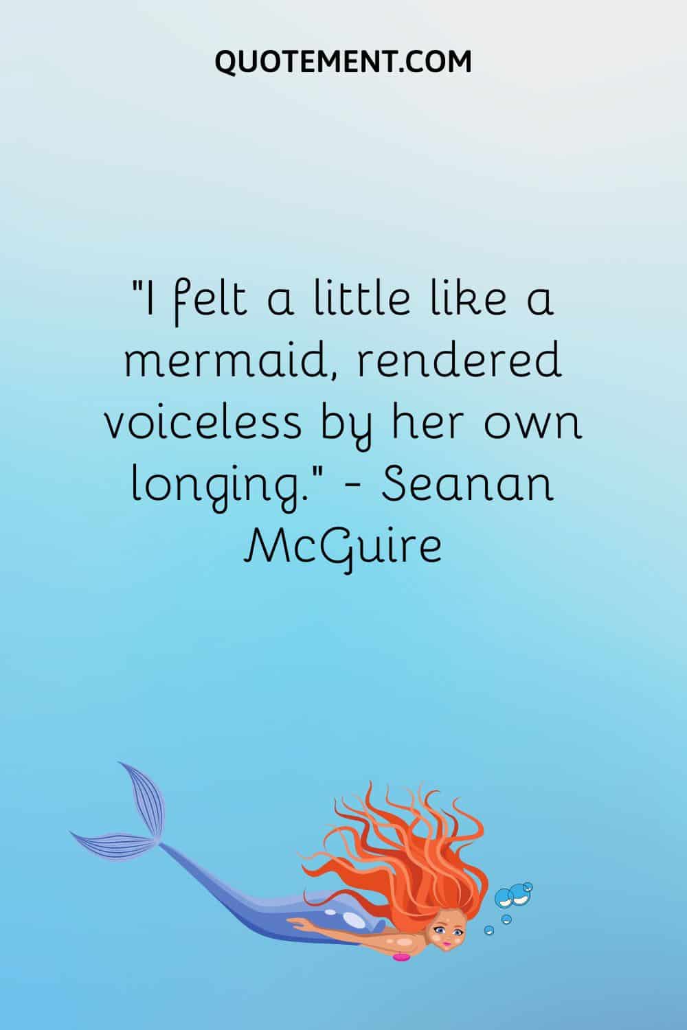 “I felt a little like a mermaid, rendered voiceless by her own longing.” — Seanan McGuire