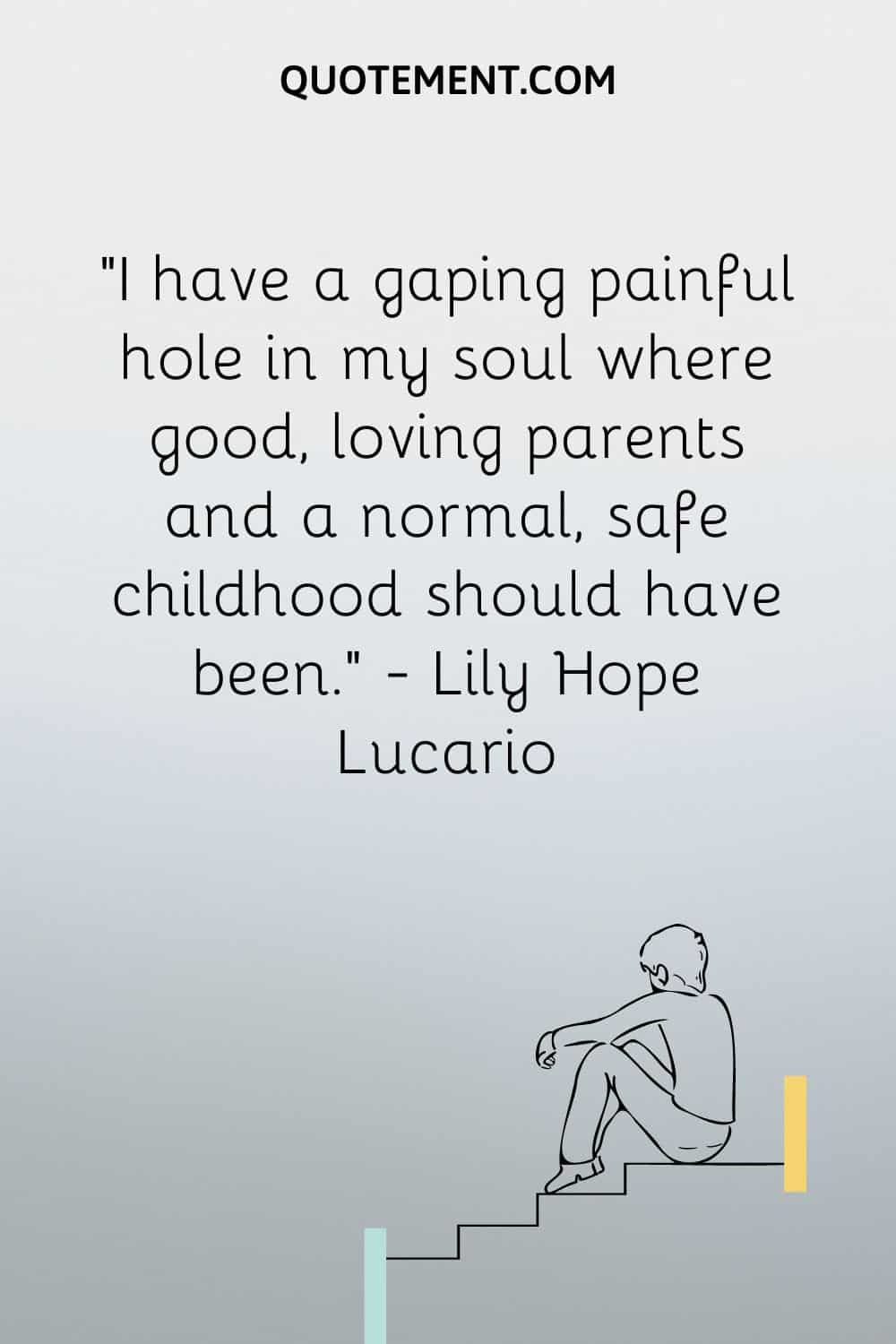 I have a gaping painful hole in my soul where good, loving parents and a normal, safe childhood should have been.