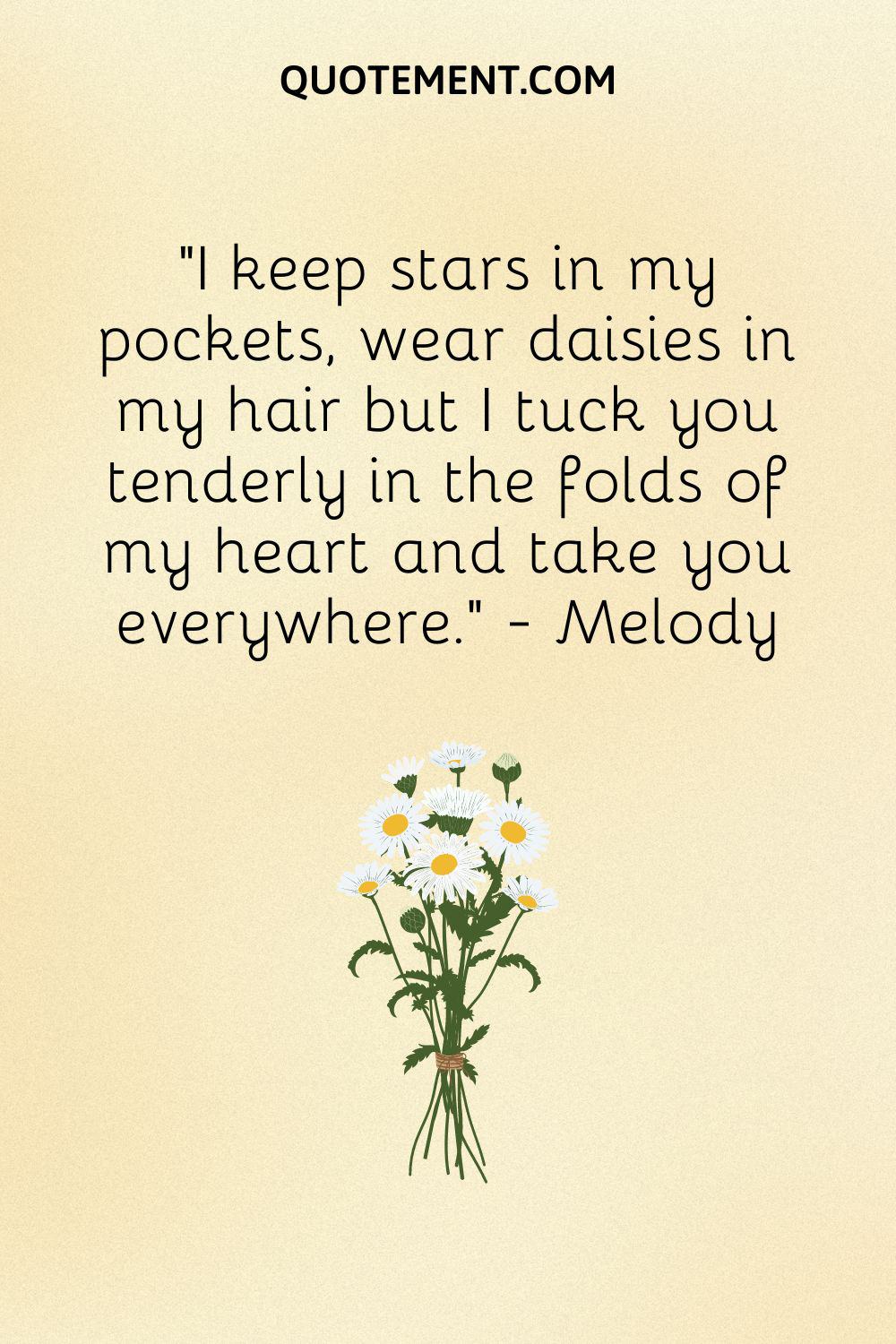 I keep stars in my pockets, wear daisies in my hair but I tuck you tenderly in the folds of my heart and take you everywhere