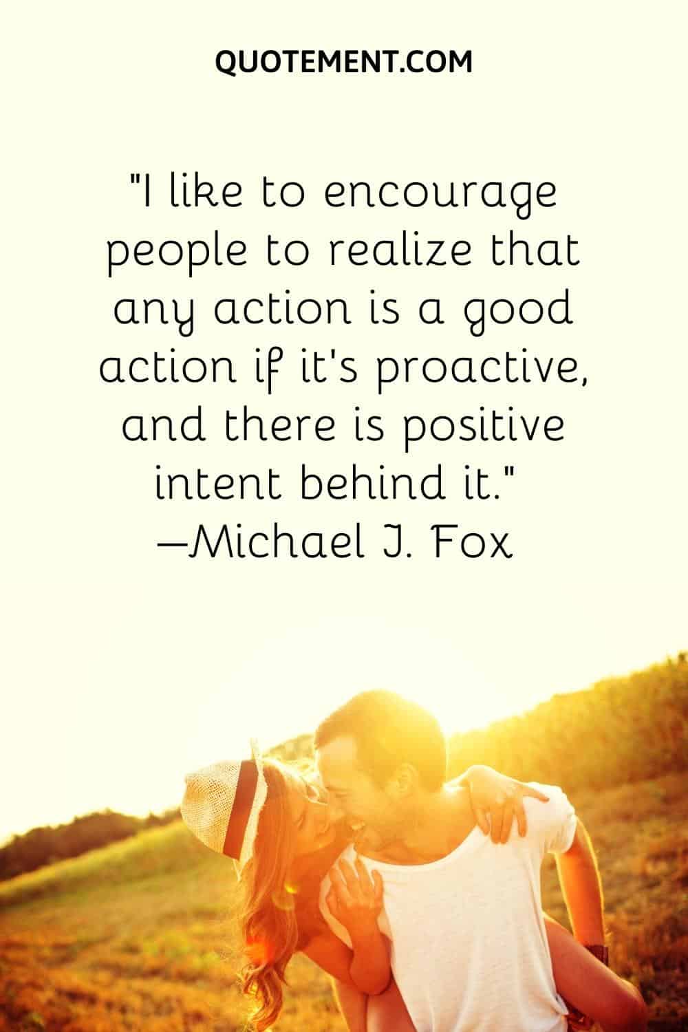 I like to encourage people to realize that any action is a good action if it's proactive