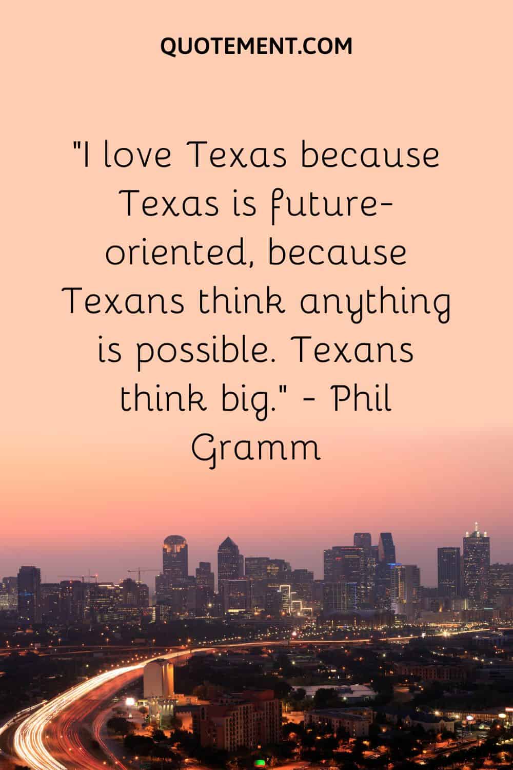 I love Texas because Texas is future-oriented, because Texans think anything is possible. Texans think big. – Phil Gramm