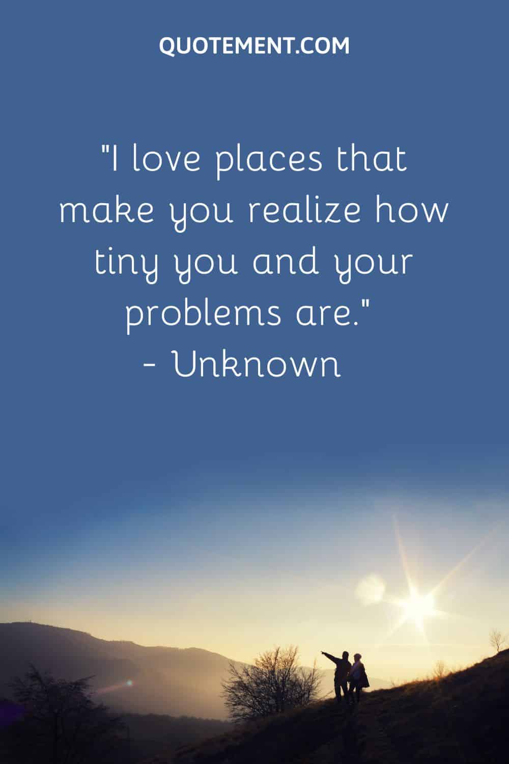 “I love places that make you realize how tiny you and your problems are.” — Unknown