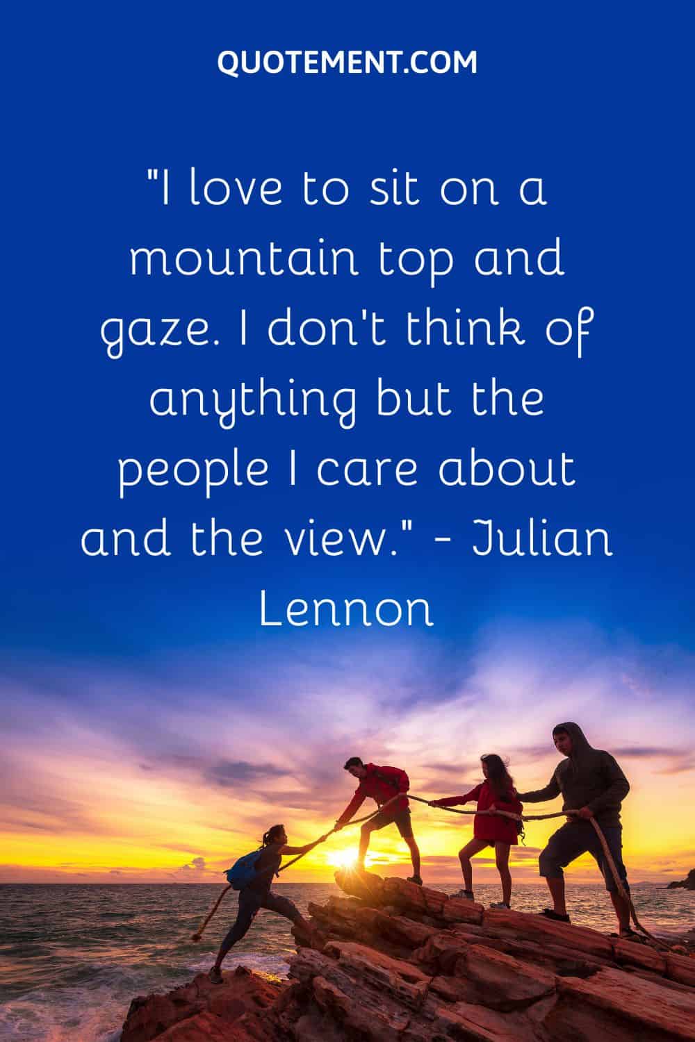 “I love to sit on a mountain top and gaze. I don’t think of anything but the people I care about and the view.” — Julian Lennon