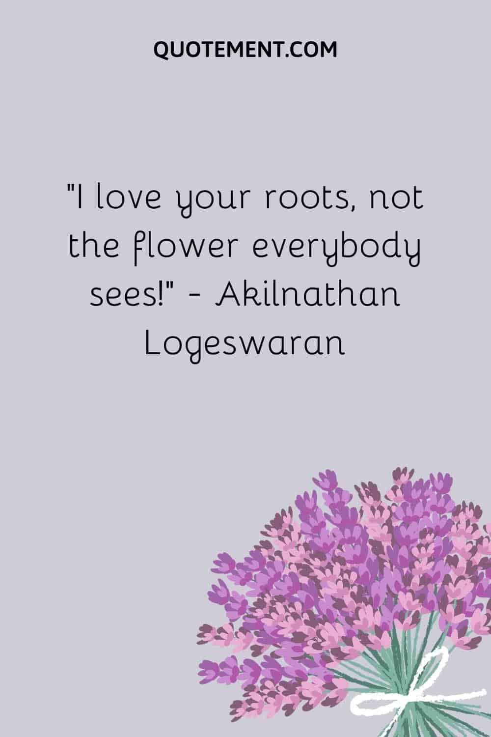 I love your roots, not the flower everybody sees! — Akilnathan Logeswaran
